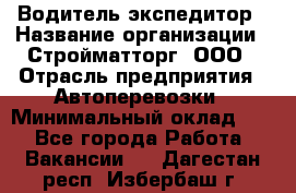 Водитель-экспедитор › Название организации ­ Стройматторг, ООО › Отрасль предприятия ­ Автоперевозки › Минимальный оклад ­ 1 - Все города Работа » Вакансии   . Дагестан респ.,Избербаш г.